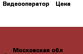 Видеооператор › Цена ­ 1 200 - Московская обл., Дзержинский г. Услуги » Фото и видео услуги   